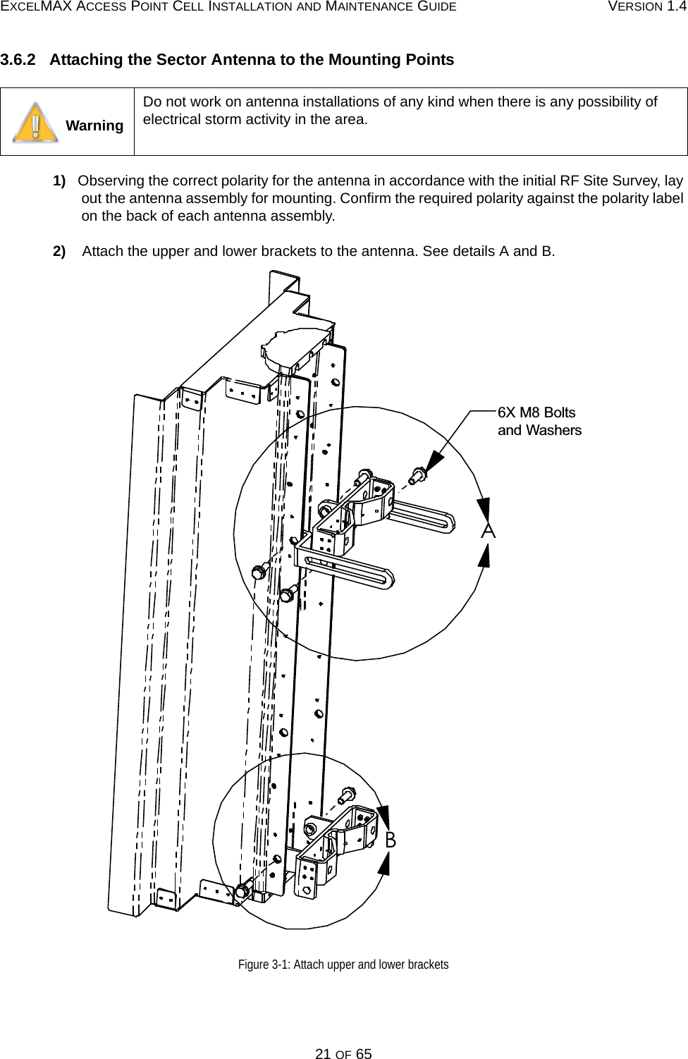 EXCELMAX ACCESS POINT CELL INSTALLATION AND MAINTENANCE GUIDE VERSION 1.421 OF 653.6.2   Attaching the Sector Antenna to the Mounting Points1)   Observing the correct polarity for the antenna in accordance with the initial RF Site Survey, lay out the antenna assembly for mounting. Confirm the required polarity against the polarity label on the back of each antenna assembly. 2)    Attach the upper and lower brackets to the antenna. See details A and B.Figure 3-1: Attach upper and lower brackets WarningDo not work on antenna installations of any kind when there is any possibility of electrical storm activity in the area.AB6X M8 Boltsand Washers