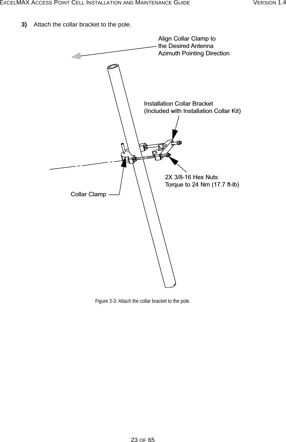 EXCELMAX ACCESS POINT CELL INSTALLATION AND MAINTENANCE GUIDE VERSION 1.423 OF 653)    Attach the collar bracket to the pole.Figure 3-3: Attach the collar bracket to the pole.2X 3/8-16 Hex Nuts Torque to 24 Nm (17.7 ft-lb)Installation Collar Bracket (Included with Installation Collar Kit)Align Collar Clamp tothe Desired Antenna Azimuth Pointing DirectionCollar Clamp