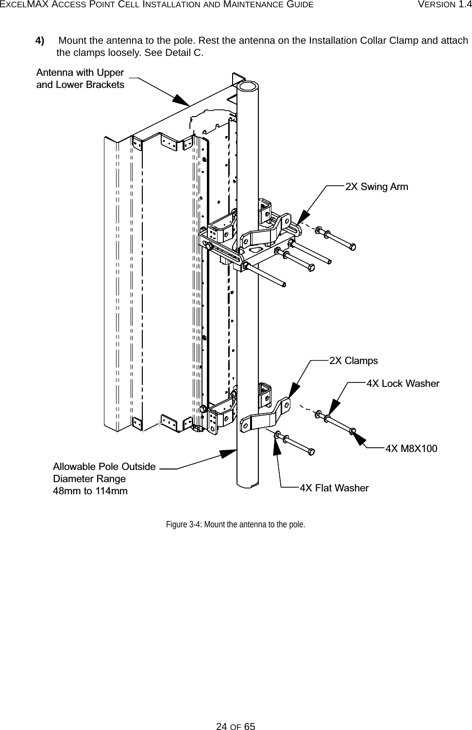 EXCELMAX ACCESS POINT CELL INSTALLATION AND MAINTENANCE GUIDE VERSION 1.424 OF 654)     Mount the antenna to the pole. Rest the antenna on the Installation Collar Clamp and attach the clamps loosely. See Detail C.Figure 3-4: Mount the antenna to the pole.Antenna with Upper and Lower Brackets4X M8X100 2X ClampsAllowable Pole OutsideDiameter Range48mm to 114mm4X Lock Washer4X Flat Washer2X Swing Arm 