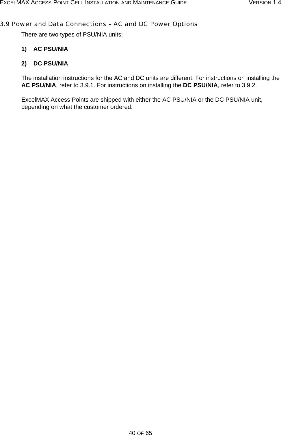 EXCELMAX ACCESS POINT CELL INSTALLATION AND MAINTENANCE GUIDE VERSION 1.440 OF 653.9 Power and Data Connections – AC and DC Power OptionsThere are two types of PSU/NIA units:1)    AC PSU/NIA2)    DC PSU/NIAThe installation instructions for the AC and DC units are different. For instructions on installing the AC PSU/NIA, refer to 3.9.1. For instructions on installing the DC PSU/NIA, refer to 3.9.2.ExcelMAX Access Points are shipped with either the AC PSU/NIA or the DC PSU/NIA unit, depending on what the customer ordered.