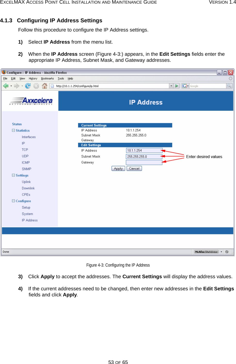 EXCELMAX ACCESS POINT CELL INSTALLATION AND MAINTENANCE GUIDE VERSION 1.453 OF 654.1.3   Configuring IP Address SettingsFollow this procedure to configure the IP Address settings.1)    Select IP Address from the menu list.2)    When the IP Address screen (Figure 4-3:) appears, in the Edit Settings fields enter the appropriate IP Address, Subnet Mask, and Gateway addresses.Figure 4-3: Configuring the IP Address3)    Click Apply to accept the addresses. The Current Settings will display the address values.4)    If the current addresses need to be changed, then enter new addresses in the Edit Settings fields and click Apply.