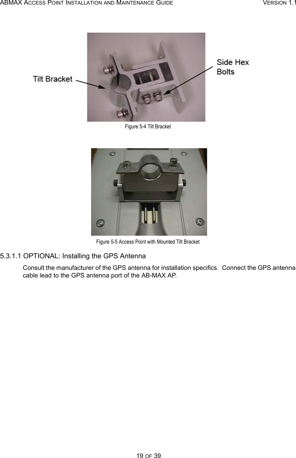 ABMAX ACCESS POINT INSTALLATION AND MAINTENANCE GUIDE VERSION 1.119 OF 39  Figure 5-4 Tilt Bracket  Figure 5-5 Access Point with Mounted Tilt Bracket 5.3.1.1 OPTIONAL: Installing the GPS Antenna Consult the manufacturer of the GPS antenna for installation specifics.  Connect the GPS antenna cable lead to the GPS antenna port of the AB-MAX AP. 