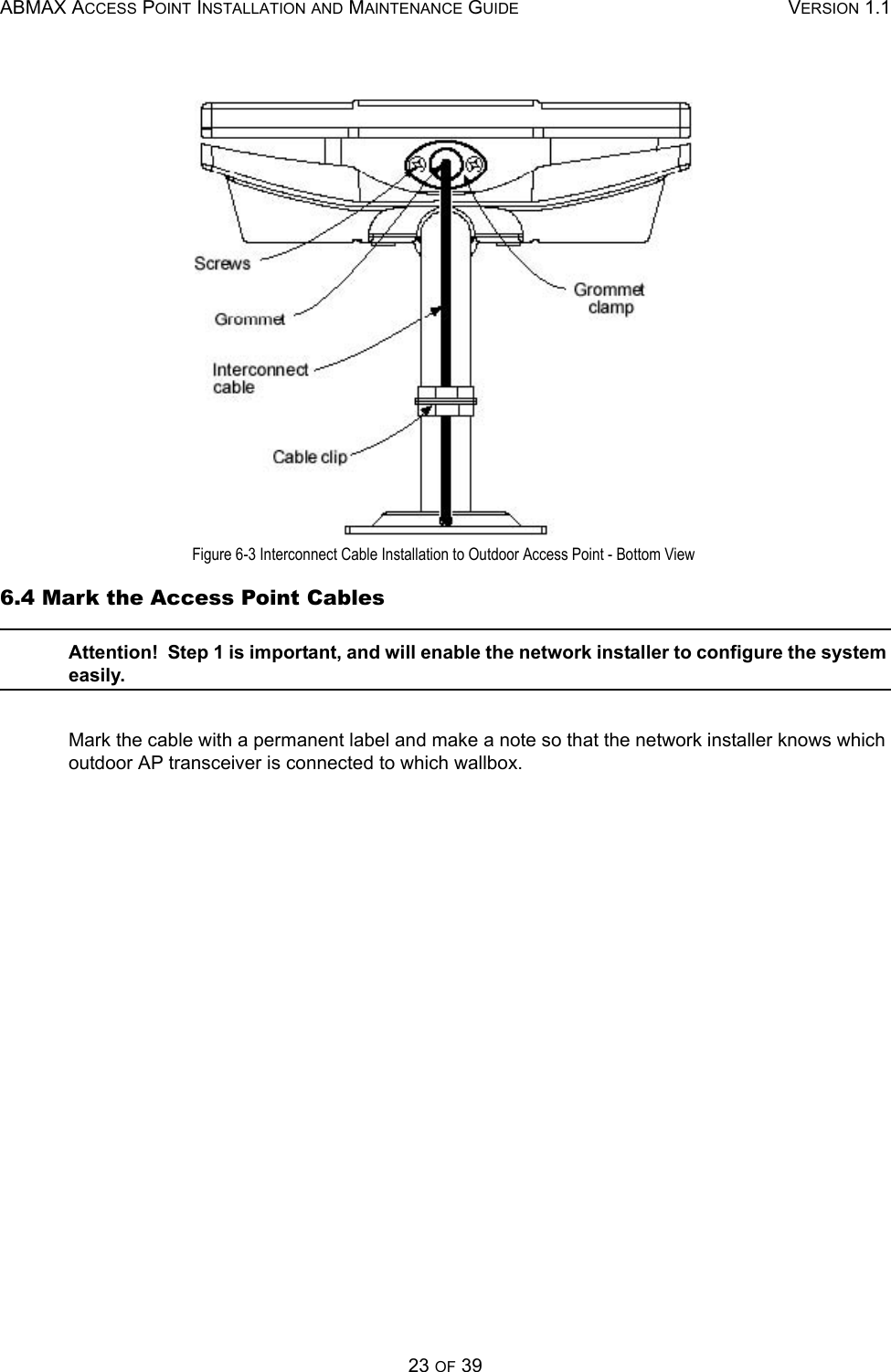 ABMAX ACCESS POINT INSTALLATION AND MAINTENANCE GUIDE VERSION 1.123 OF 39 Figure 6-3 Interconnect Cable Installation to Outdoor Access Point - Bottom View 6.4 Mark the Access Point Cables Attention!  Step 1 is important, and will enable the network installer to configure the system easily. Mark the cable with a permanent label and make a note so that the network installer knows which outdoor AP transceiver is connected to which wallbox. 