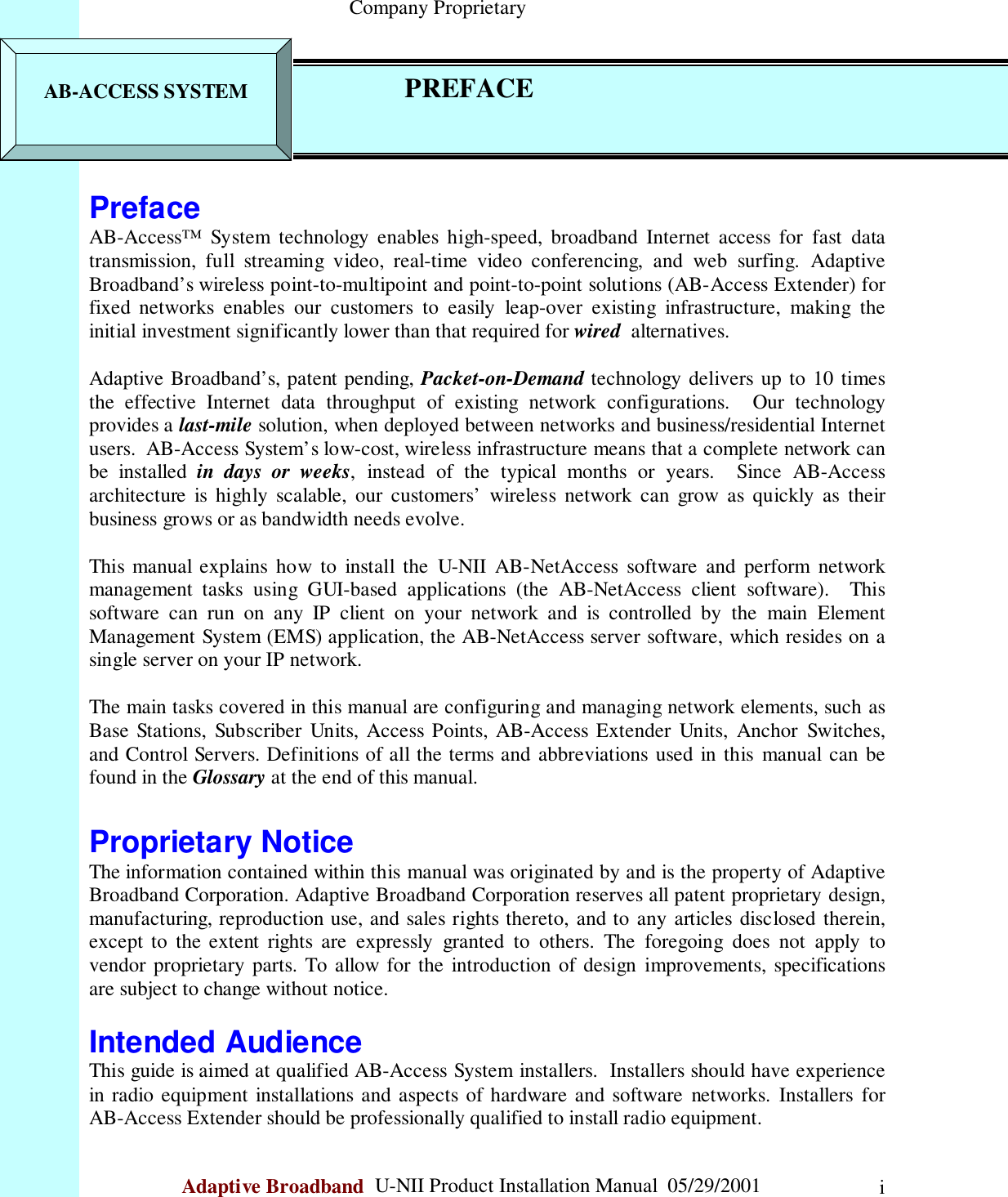                                                    Company ProprietaryAdaptive Broadband  U-NII Product Installation Manual  05/29/2001 i                                                 PrefaceAB-Access™ System technology enables high-speed, broadband Internet access for fast datatransmission, full streaming video, real-time video conferencing, and web surfing. AdaptiveBroadband’s wireless point-to-multipoint and point-to-point solutions (AB-Access Extender) forfixed networks enables our customers to easily leap-over existing infrastructure, making theinitial investment significantly lower than that required for wired  alternatives.Adaptive Broadband’s, patent pending, Packet-on-Demand technology delivers up to 10 timesthe effective Internet data throughput of existing network configurations.  Our technologyprovides a last-mile solution, when deployed between networks and business/residential Internetusers.  AB-Access System’s low-cost, wireless infrastructure means that a complete network canbe installed in days or weeks, instead of the typical months or years.  Since AB-Accessarchitecture is highly scalable, our customers’ wireless network can grow as quickly as theirbusiness grows or as bandwidth needs evolve.This manual explains how to install the U-NII AB-NetAccess software and perform networkmanagement tasks using GUI-based applications (the AB-NetAccess client software).  Thissoftware can run on any IP client on your network and is controlled by the main ElementManagement System (EMS) application, the AB-NetAccess server software, which resides on asingle server on your IP network.The main tasks covered in this manual are configuring and managing network elements, such asBase Stations, Subscriber Units, Access Points, AB-Access Extender Units, Anchor Switches,and Control Servers. Definitions of all the terms and abbreviations used in this manual can befound in the Glossary at the end of this manual.Proprietary NoticeThe information contained within this manual was originated by and is the property of AdaptiveBroadband Corporation. Adaptive Broadband Corporation reserves all patent proprietary design,manufacturing, reproduction use, and sales rights thereto, and to any articles disclosed therein,except to the extent rights are expressly granted to others. The foregoing does not apply tovendor proprietary parts. To allow for the introduction of design improvements, specificationsare subject to change without notice.Intended AudienceThis guide is aimed at qualified AB-Access System installers.  Installers should have experiencein radio equipment installations and aspects of hardware and software networks. Installers forAB-Access Extender should be professionally qualified to install radio equipment.AB-ACCESS SYSTEM      PREFACE