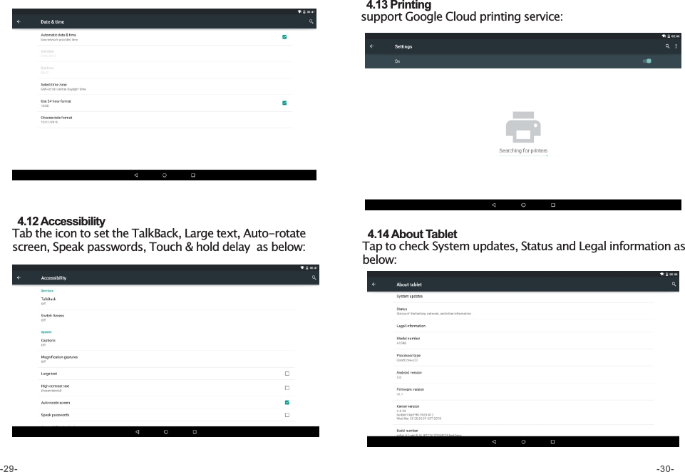   4.12 Accessibility  Tab the icon to set the TalkBack, Large text, Auto-rotate screen, Speak passwords, Touch &amp; hold delay  as below:   4.13 Printingsupport Google Cloud printing service:   4.14 About Tablet  Tap to check System updates, Status and Legal information as below: -29- -30-