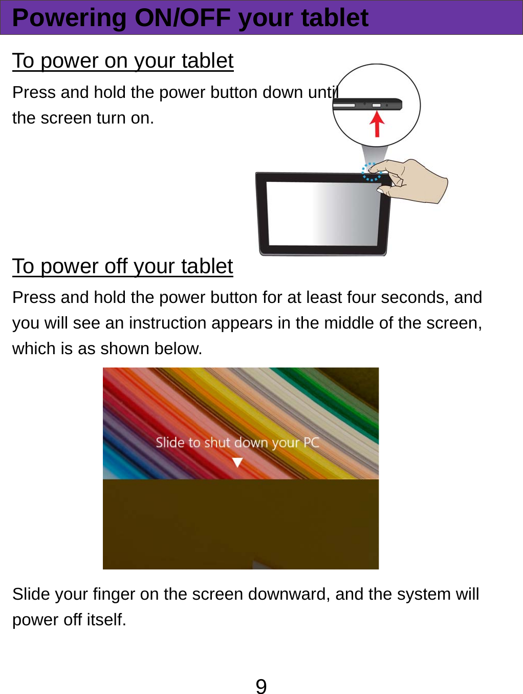  PowerTo powePress andthe scree    To powePress andyou will swhich is aSlide youpower off ring ON/Oer on your tad hold the poween turn on. er off your tad hold the poweee an instructioas shown belowr finger on the sf itself. 9OFF your taablet er button down uablet er button for at lon appears in thew. screen downwaablet until east four secone middle of the  rd, and the syst nds, and screen, tem will 