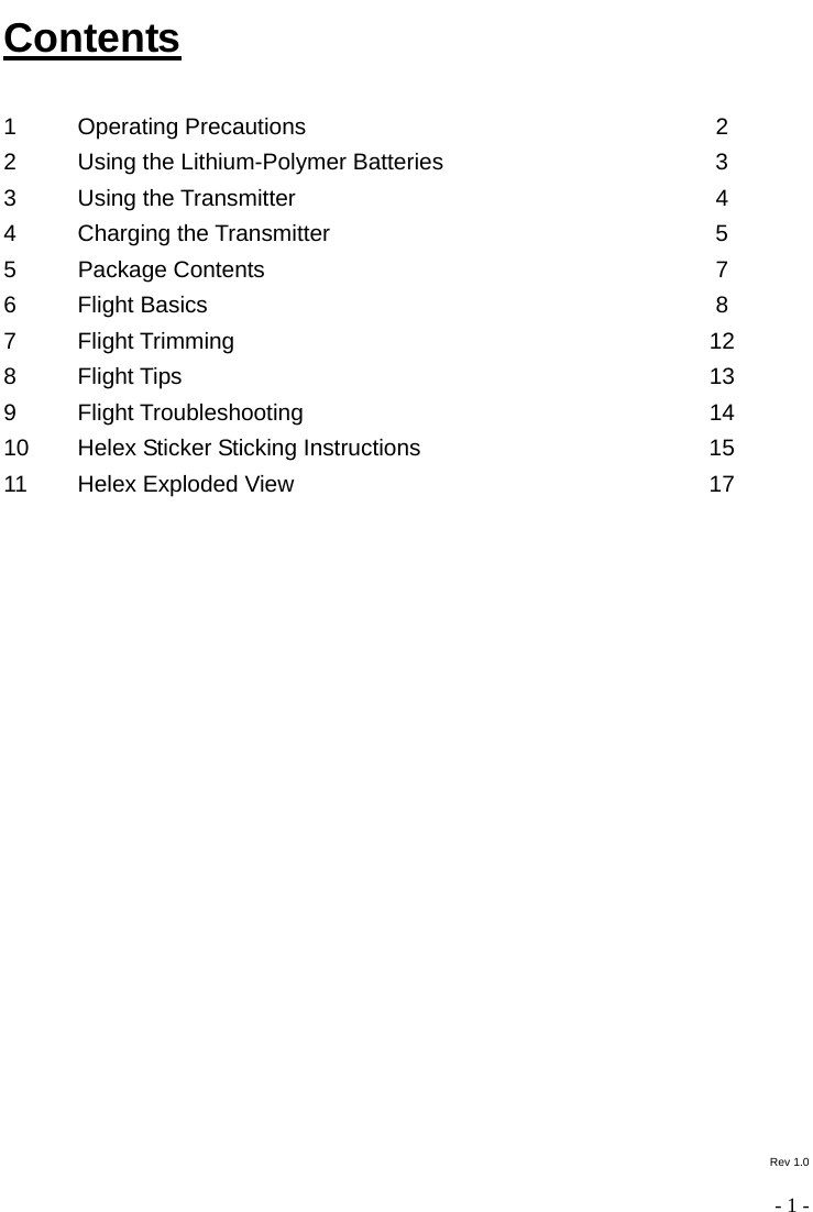  - 1 - Contents  1 Operating Precautions  2 2  Using the Lithium-Polymer Batteries  3 3 Using the Transmitter  4 4 Charging the Transmitter  5 5 Package Contents  7 6 Flight Basics  8 7 Flight Trimming  12 8 Flight Tips  13 9 Flight Troubleshooting  14 10  Helex Sticker Sticking Instructions  15 11  Helex Exploded View  17               Rev 1.0 