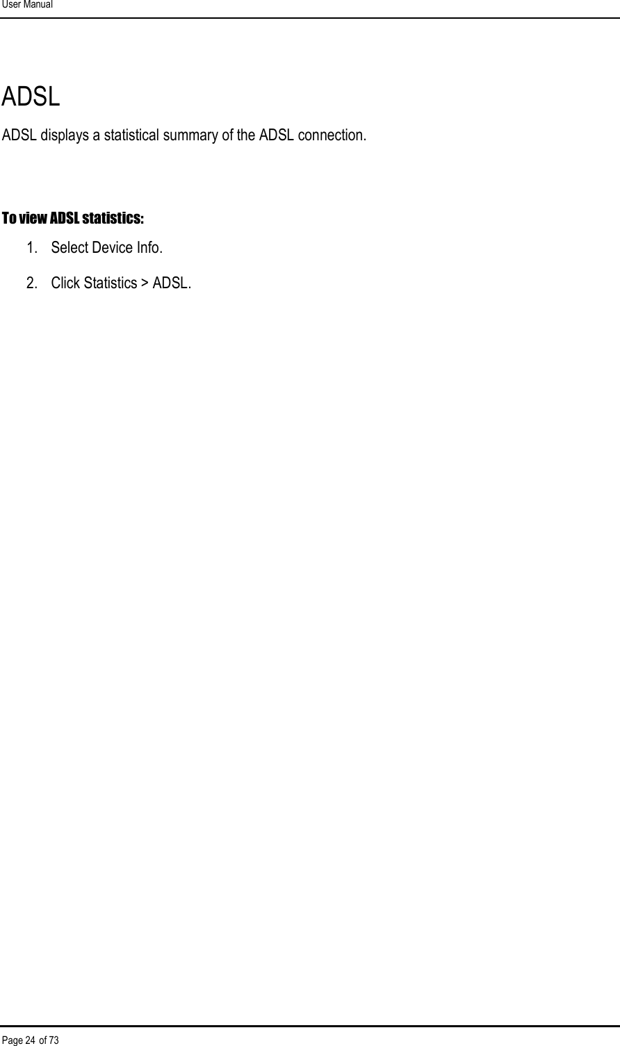 User Manual Page 24 of 73 ADSL ADSL displays a statistical summary of the ADSL connection.  To view ADSL statistics: 1.  Select Device Info. 2.  Click Statistics &gt; ADSL. 