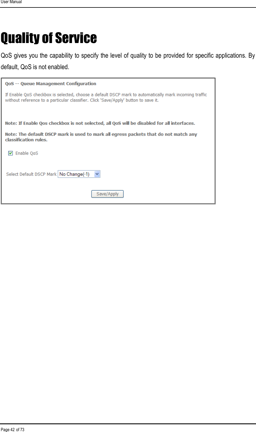 User Manual Page 42 of 73 Quality of Service QoS gives you the capability to specify the level of quality to be provided for specific applications. By default, QoS is not enabled.  