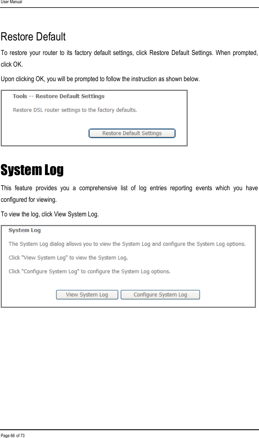 User Manual Page 66 of 73 Restore Default To restore  your router to  its factory default settings, click  Restore Default Settings. When  prompted, click OK. Upon clicking OK, you will be prompted to follow the instruction as shown below.  System Log This  feature  provides  you  a  comprehensive  list  of  log  entries  reporting  events  which  you  have configured for viewing. To view the log, click View System Log.  