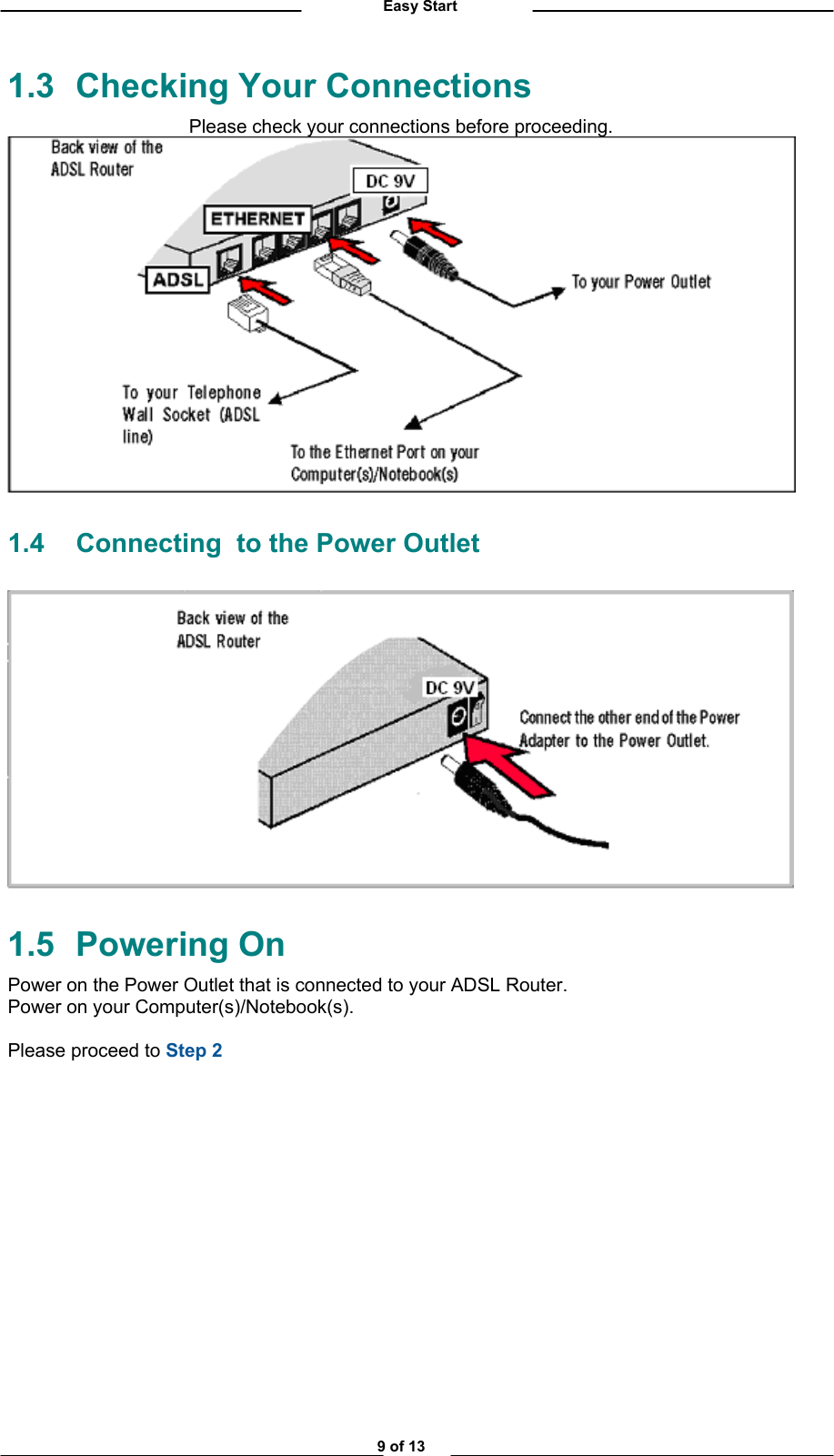          Easy Start 1.3  Checking Your Connections Please check your connections before proceeding.  1.4  Connecting  to the Power Outlet   1.5 Powering On Power on the Power Outlet that is connected to your ADSL Router. Power on your Computer(s)/Notebook(s).  Please proceed to Step 2                9 of 13 