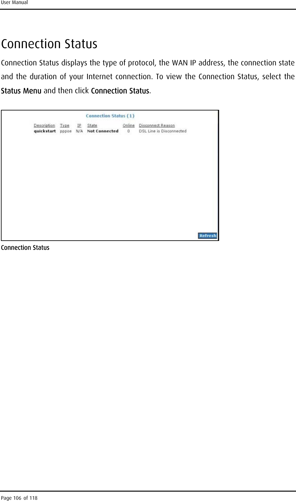 User Manual Connection Status Connection Status displays the type of protocol, the WAN IP address, the connection state and the duration of your Internet connection. To view the Connection Status, select the Status Menu and then click Connection Status.  Connection Status  Page 106 of 118 