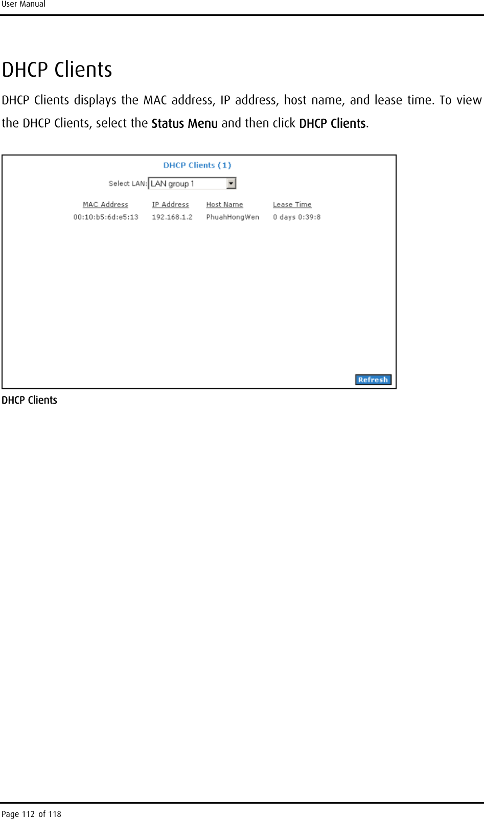 User Manual DHCP Clients DHCP Clients displays the MAC address, IP address, host name, and lease time. To view the DHCP Clients, select the Status Menu and then click DHCP Clients.   DHCP Clients Page 112 of 118 