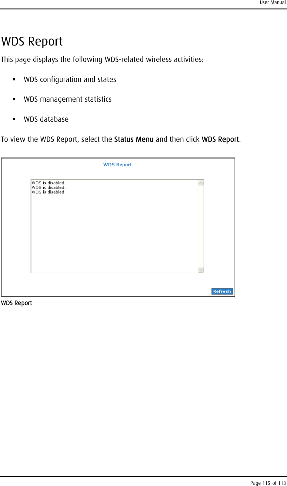 User Manual WDS Report This page displays the following WDS-related wireless activities:  WDS configuration and states  WDS management statistics  WDS database To view the WDS Report, select the Status Menu and then click WDS Report.  WDS Report   Page 115 of 118 