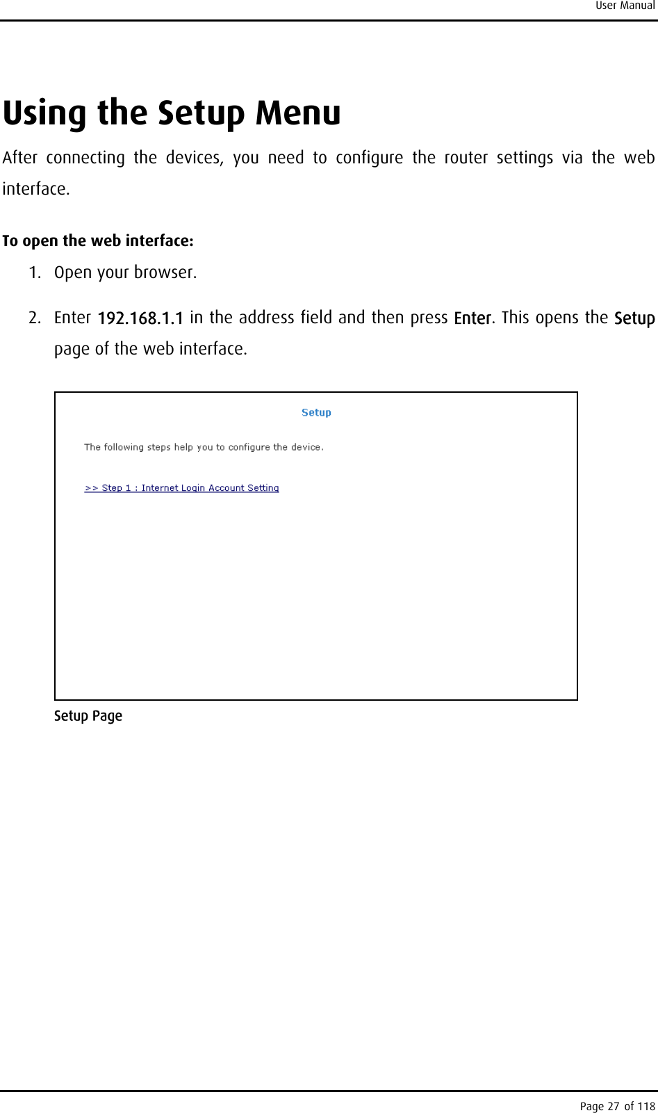 User Manual Using the Setup Menu After connecting the devices, you need to configure the router settings via the web interface. To open the web interface: 1. Open your browser. 2. Enter 192.168.1.1 in the address field and then press Enter. This opens the Setup page of the web interface.  Setup Page Page 27 of 118 