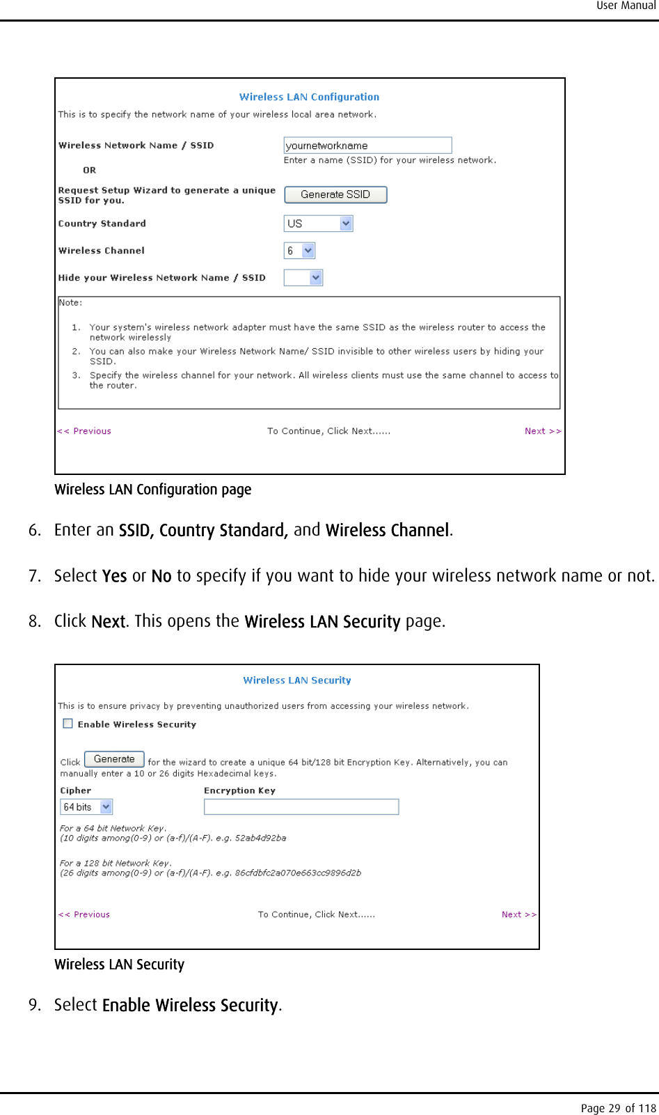 User Manual  Wireless LAN Configuration page 6. Enter an SSID, Country Standard, and Wireless Channel. 7. Select Yes or No to specify if you want to hide your wireless network name or not. 8. Click Next. This opens the Wireless LAN Security page.  Wireless LAN Security 9. Select Enable Wireless Security. Page 29 of 118 