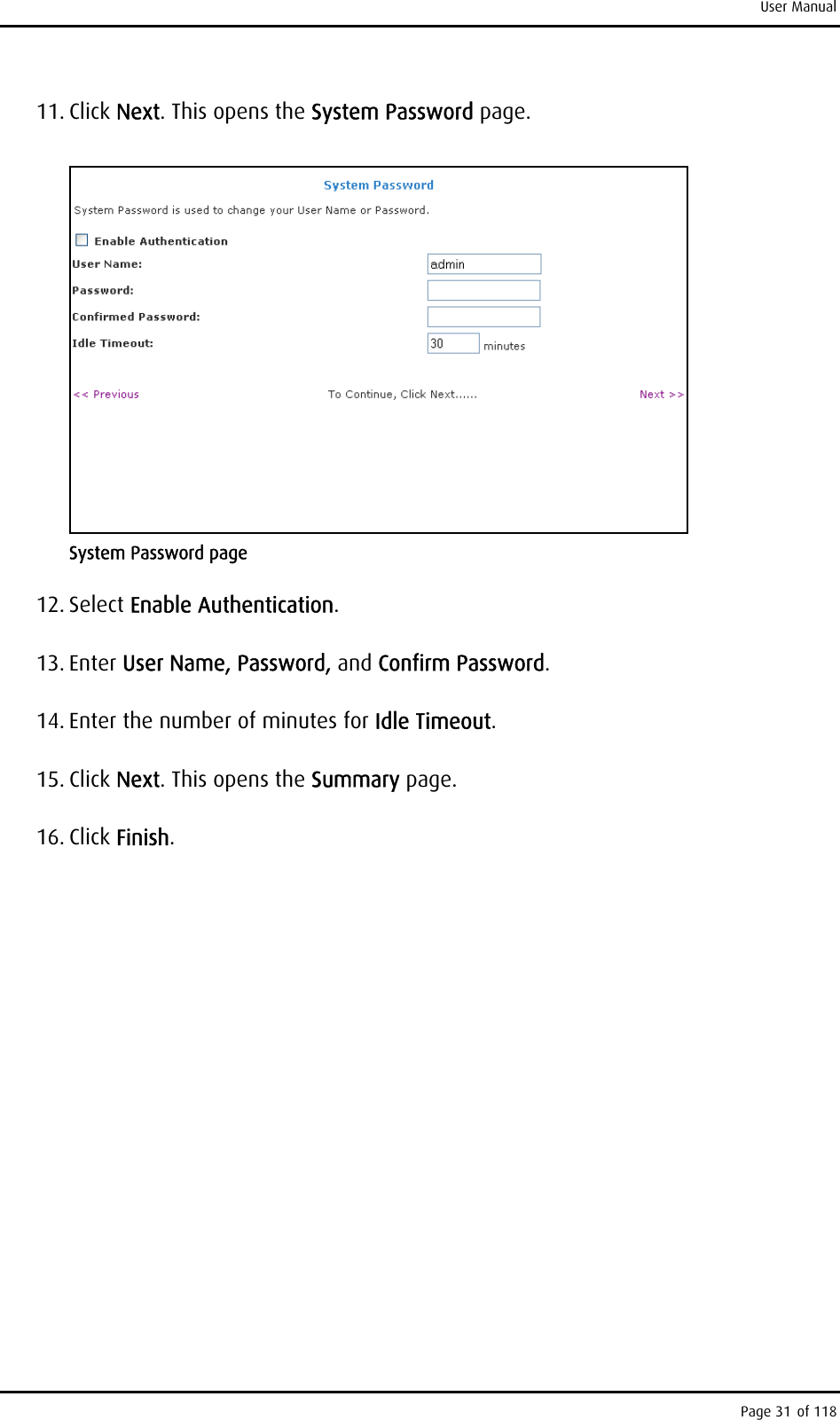 User Manual 11. Click Next. This opens the System Password page.  System Password page 12. Select Enable Authentication. 13. Enter User Name, Password, and Confirm Password. 14. Enter the number of minutes for Idle Timeout.  15. Click Next. This opens the Summary page. 16. Click Finish.  Page 31 of 118 