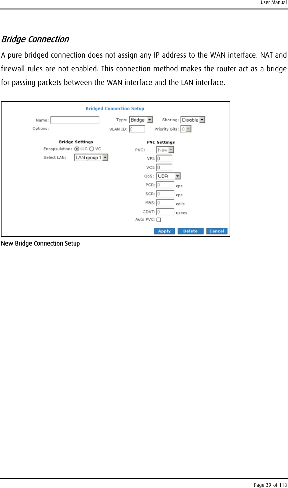 User Manual Bridge Connection A pure bridged connection does not assign any IP address to the WAN interface. NAT and firewall rules are not enabled. This connection method makes the router act as a bridge for passing packets between the WAN interface and the LAN interface.  New Bridge Connection Setup Page 39 of 118 