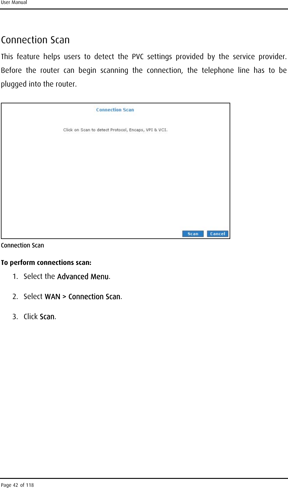 User Manual Connection Scan This feature helps users to detect the PVC settings provided by the service provider. Before the router can begin scanning the connection, the telephone line has to be plugged into the router.   Connection Scan To perform connections scan: 1. Select the Advanced Menu. 2. Select WAN &gt; Connection Scan. 3. Click Scan.  Page 42 of 118 