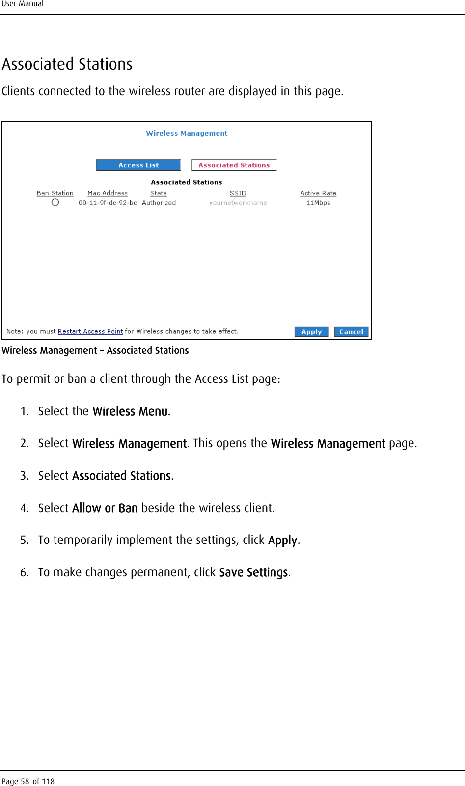 User Manual Associated Stations Clients connected to the wireless router are displayed in this page.   Wireless Management – Associated Stations To permit or ban a client through the Access List page: 1. Select the Wireless Menu. 2. Select Wireless Management. This opens the Wireless Management page. 3. Select Associated Stations. 4. Select Allow or Ban beside the wireless client. 5.  To temporarily implement the settings, click Apply. 6.  To make changes permanent, click Save Settings. Page 58 of 118 