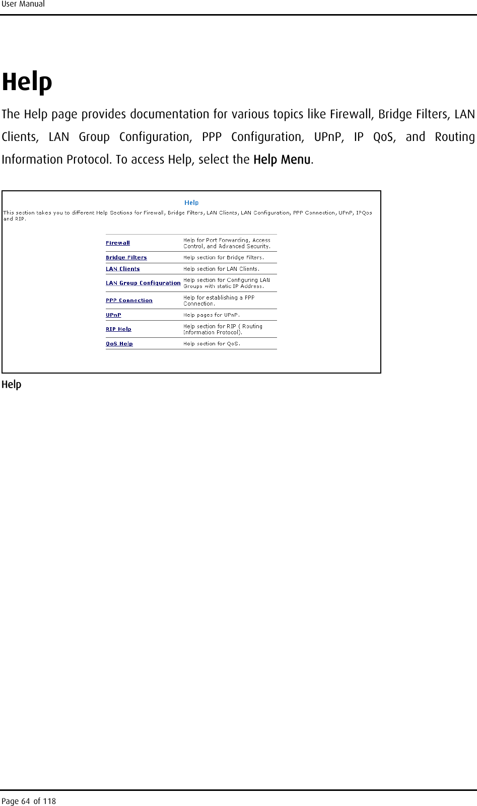 User Manual Help The Help page provides documentation for various topics like Firewall, Bridge Filters, LAN Clients, LAN Group Configuration, PPP Configuration, UPnP, IP QoS, and Routing Information Protocol. To access Help, select the Help Menu.  Help  Page 64 of 118 