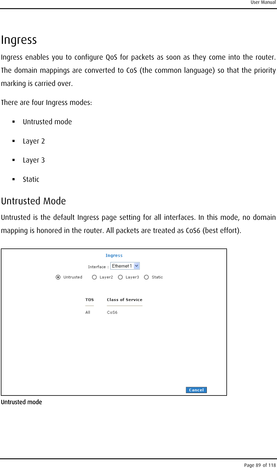 User Manual Ingress Ingress enables you to configure QoS for packets as soon as they come into the router. The domain mappings are converted to CoS (the common language) so that the priority marking is carried over.  There are four Ingress modes:  Untrusted mode  Layer 2  Layer 3  Static Untrusted Mode Untrusted is the default Ingress page setting for all interfaces. In this mode, no domain mapping is honored in the router. All packets are treated as CoS6 (best effort).  Untrusted mode Page 89 of 118 