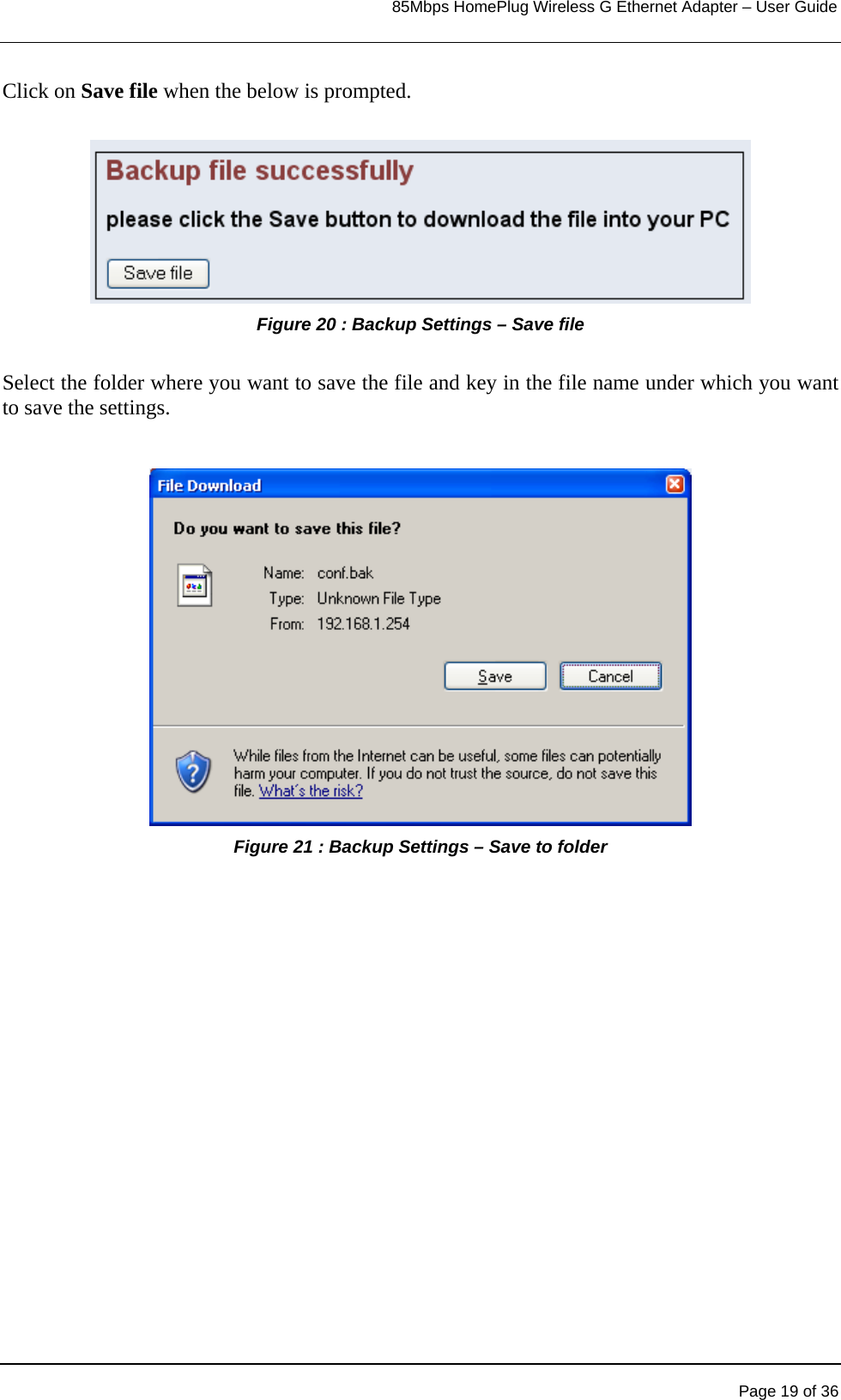                                                                            85Mbps HomePlug Wireless G Ethernet Adapter – User Guide      Click on Save file when the below is prompted.  Figure 20 : Backup Settings – Save file  Select the folder where you want to save the file and key in the file name under which you want to save the settings.   Figure 21 : Backup Settings – Save to folder                       Page 19 of 36 