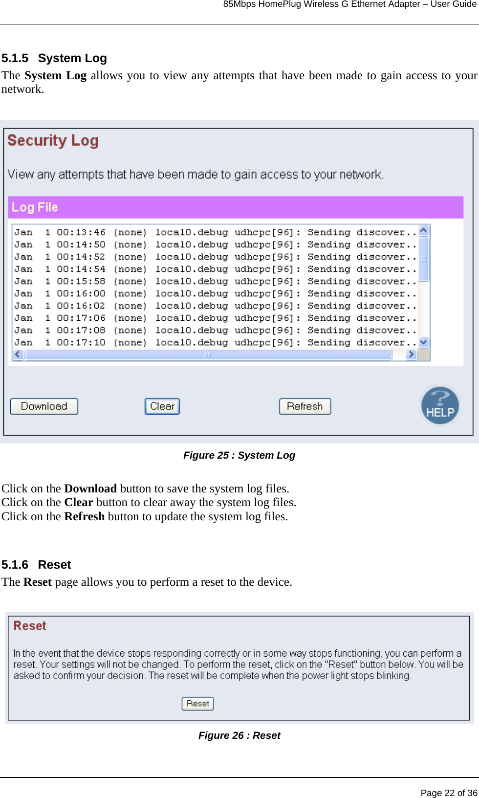                                                                            85Mbps HomePlug Wireless G Ethernet Adapter – User Guide      5.1.5 System Log The System Log allows you to view any attempts that have been made to gain access to your network.  Figure 25 : System Log   Click on the Download button to save the system log files. Click on the Clear button to clear away the system log files. Click on the Refresh button to update the system log files.   5.1.6 Reset The Reset page allows you to perform a reset to the device. Figure 26 : Reset    Page 22 of 36 