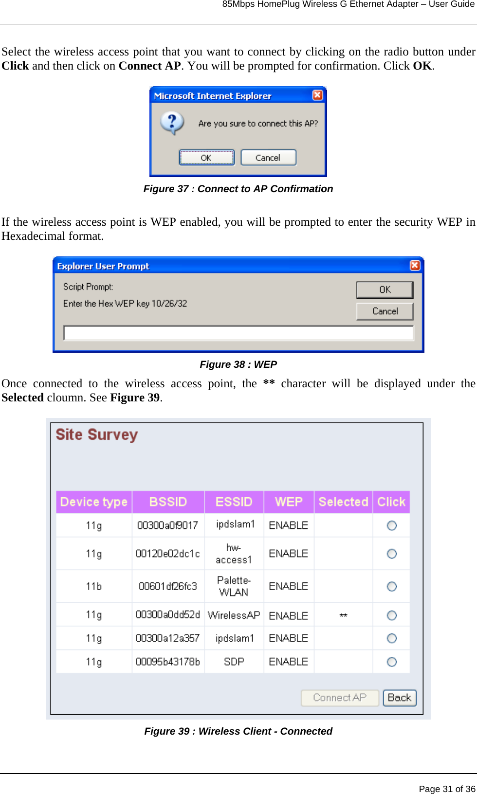                                                                            85Mbps HomePlug Wireless G Ethernet Adapter – User Guide      Select the wireless access point that you want to connect by clicking on the radio button under Click and then click on Connect AP. You will be prompted for confirmation. Click OK.  Figure 37 : Connect to AP Confirmation   If the wireless access point is WEP enabled, you will be prompted to enter the security WEP in Hexadecimal format.  Figure 38 : WEP  Once connected to the wireless access point, the ** character will be displayed under the Selected cloumn. See Figure 39.  Figure 39 : Wireless Client - Connected    Page 31 of 36 