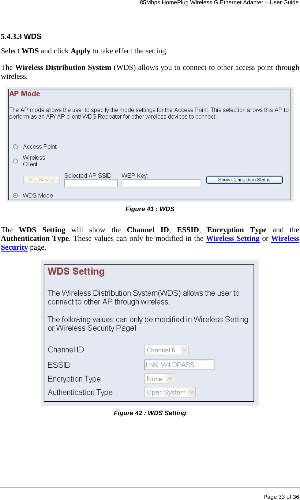                                                                            85Mbps HomePlug Wireless G Ethernet Adapter – User Guide      5.4.3.3 WDS Select WDS and click Apply to take effect the setting.  The Wireless Distribution System (WDS) allows you to connect to other access point through wireless.  Figure 41 : WDS  The  WDS Setting will show the Channel ID,  ESSID,  Encryption Type and the Authentication Type. These values can only be modified in the Wireless Setting or Wireless Security page.  Figure 42 : WDS Setting      Page 33 of 36 