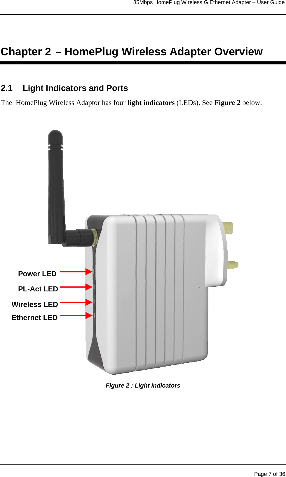                                                                            85Mbps HomePlug Wireless G Ethernet Adapter – User Guide      Chapter 2 – HomePlug Wireless Adapter Overview 2.1  Light Indicators and Ports The  HomePlug Wireless Adaptor has four light indicators (LEDs). See Figure 2 below.   Power LEDPL-Act LEDWireless LEDEthernet LEDFigure 2 : Light Indicators    Page 7 of 36 