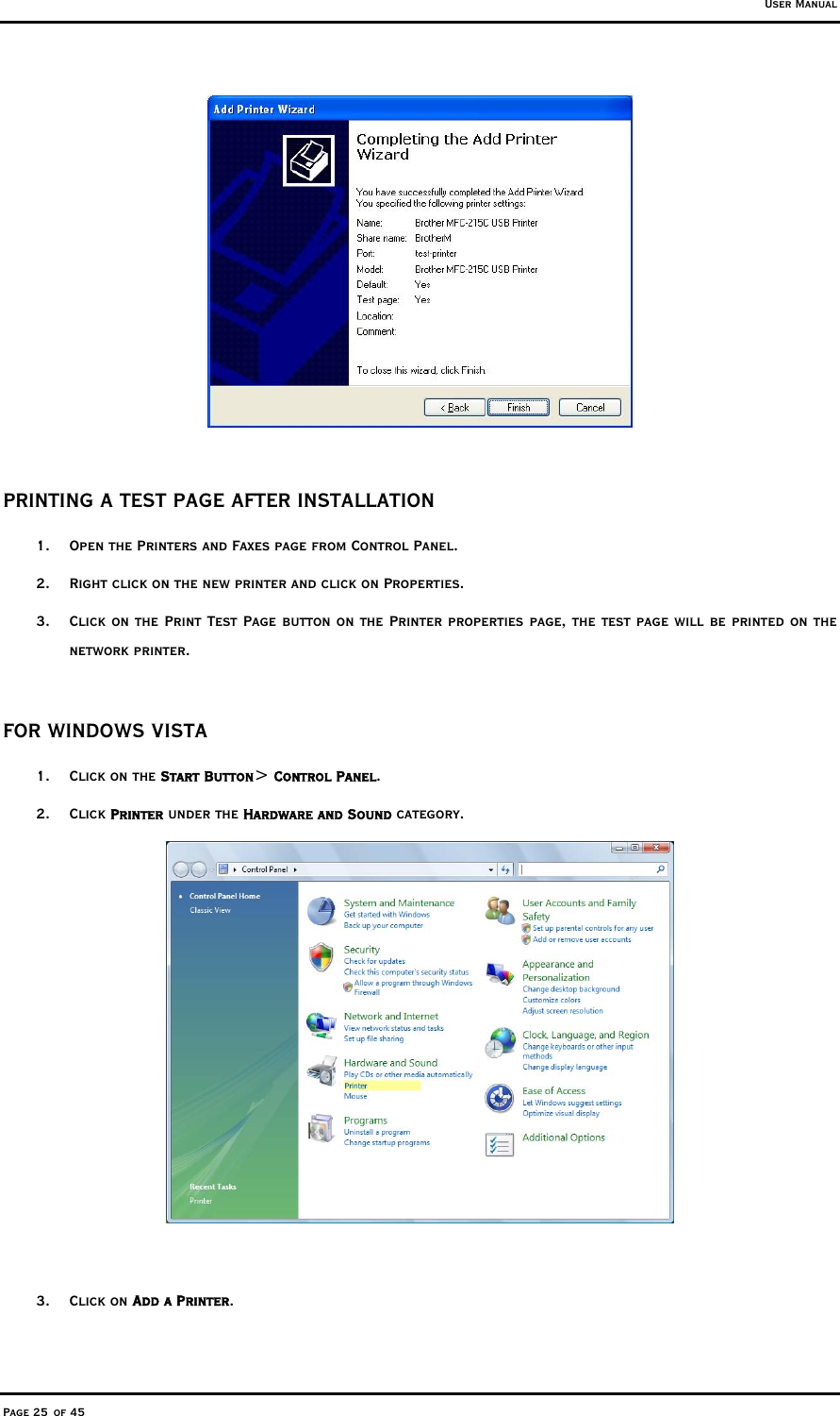 User Manual Page 25 of 45   PRINTING A TEST PAGE AFTER INSTALLATION 1.  Open the Printers and Faxes page from Control Panel.  2.  Right click on the new printer and click on Properties.  3.  Click on the Print Test Page button on the Printer properties page, the test page will be printed on the network printer.    FOR WINDOWS VISTA  1. Click on the Start Button&gt; Control Panel.  2. Click Printer under the Hardware and Sound category.    3. Click on Add a Printer. 