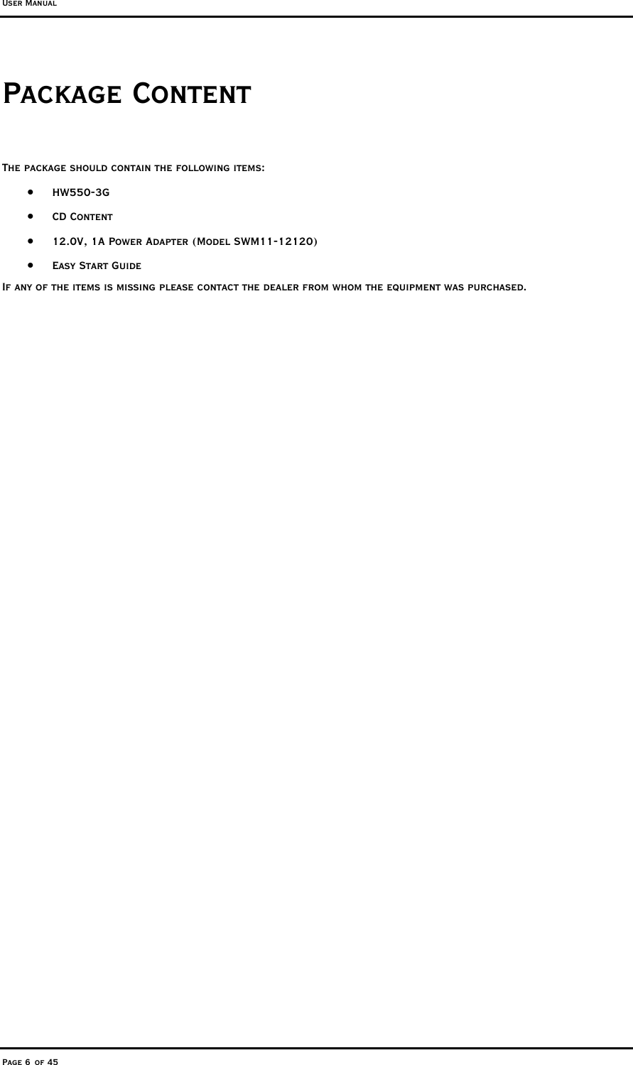 User Manual Page 6 of 45 Package Content The package should contain the following items: •  HW550-3G •  CD Content •  12.0V, 1A Power Adapter (Model SWM11-12120) •  Easy Start Guide If any of the items is missing please contact the dealer from whom the equipment was purchased.    