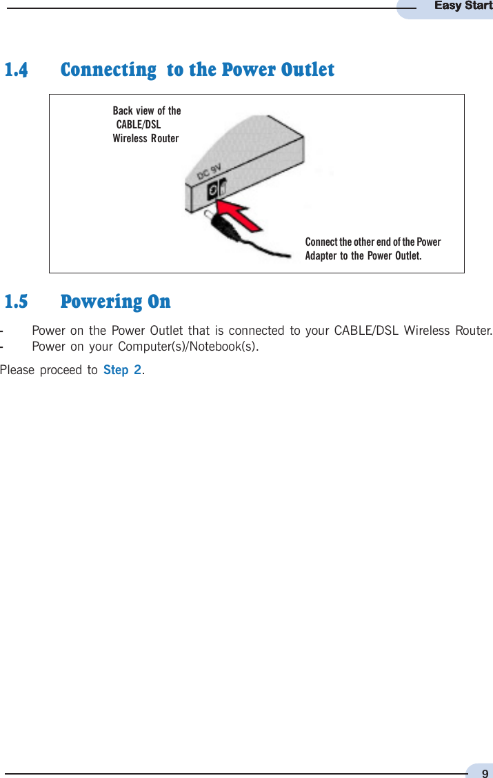 9Easy StartEasy StartEasy StartEasy StartEasy Start 1.5 Powering On-Power on the Power Outlet that is connected to your CABLE/DSL Wireless Router.-Power on your Computer(s)/Notebook(s).Please proceed to Step 2. 1.4 Connecting  to the Power OutletBack view of the CABLE/DSLWireless RouterConnect the other end of the PowerAdapter to the Power Outlet.