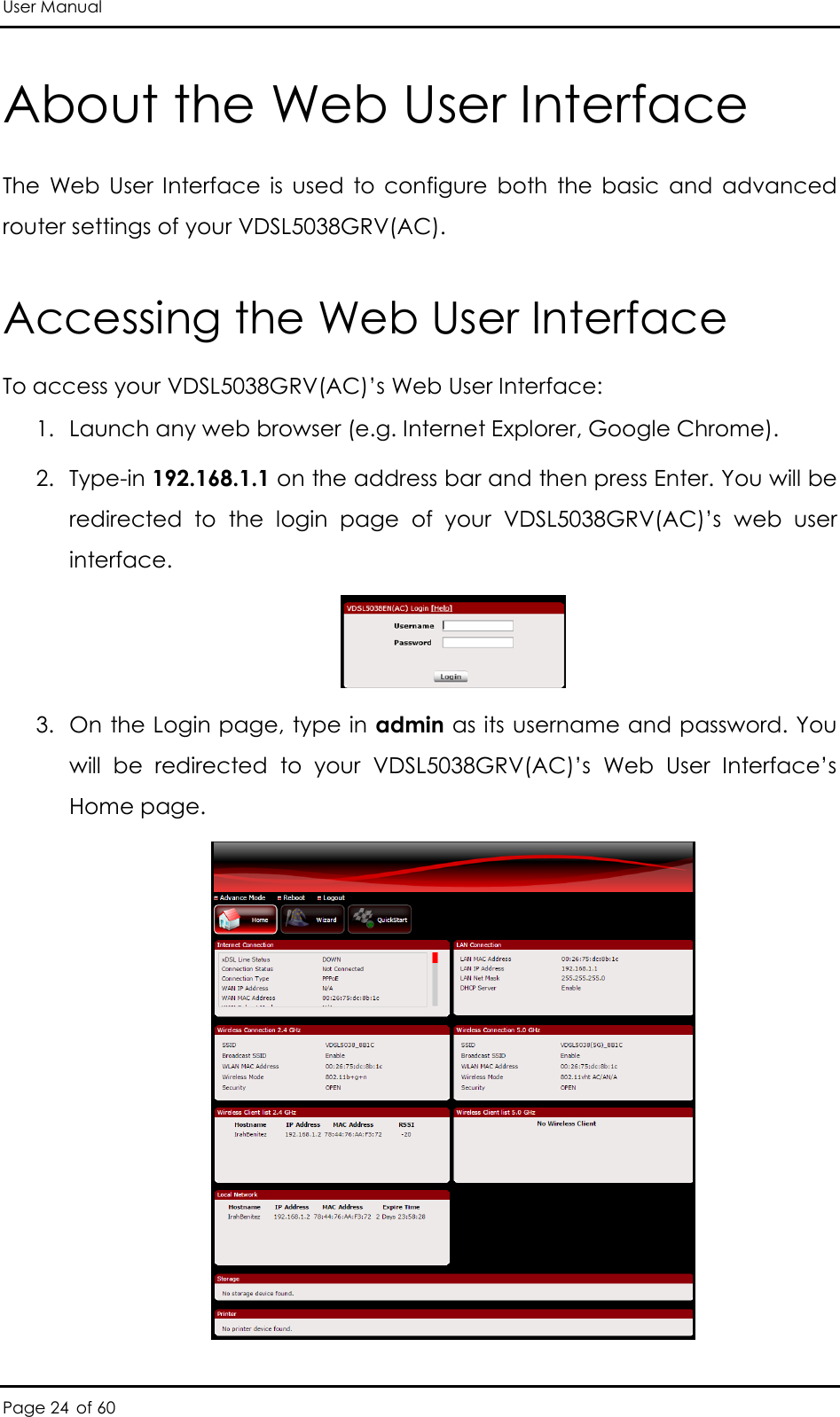 User Manual Page 24 of 60 About the Web User Interface The  Web  User  Interface  is  used  to  configure  both  the  basic  and  advanced router settings of your VDSL5038GRV(AC).  Accessing the Web User Interface To access your VDSL5038GRV(AC)’s Web User Interface: 1. Launch any web browser (e.g. Internet Explorer, Google Chrome). 2. Type-in 192.168.1.1 on the address bar and then press Enter. You will be redirected  to  the  login  page  of  your  VDSL5038GRV(AC)’s  web  user interface.  3. On the Login page, type in admin as its username and password. You will  be  redirected  to  your  VDSL5038GRV(AC)’s  Web  User  Interface’s Home page.  