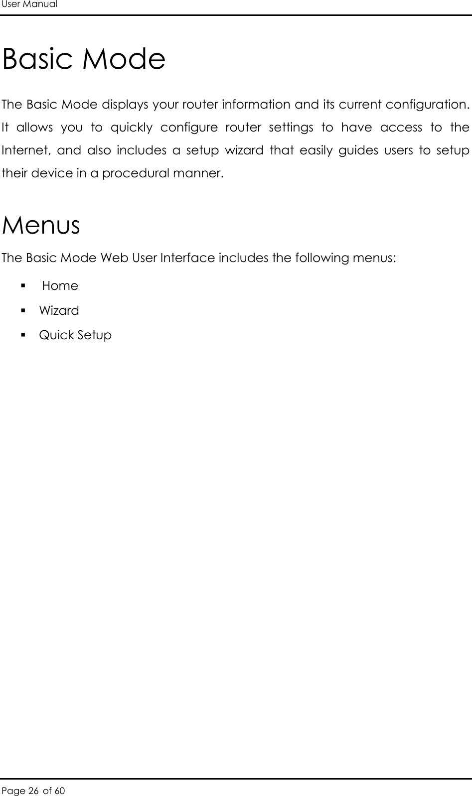 User Manual Page 26 of 60 Basic Mode The Basic Mode displays your router information and its current configuration. It  allows  you  to  quickly  configure  router  settings  to  have  access  to  the Internet,  and  also  includes  a  setup  wizard  that  easily  guides  users  to  setup their device in a procedural manner. Menus The Basic Mode Web User Interface includes the following menus:  Home   Wizard   Quick Setup          