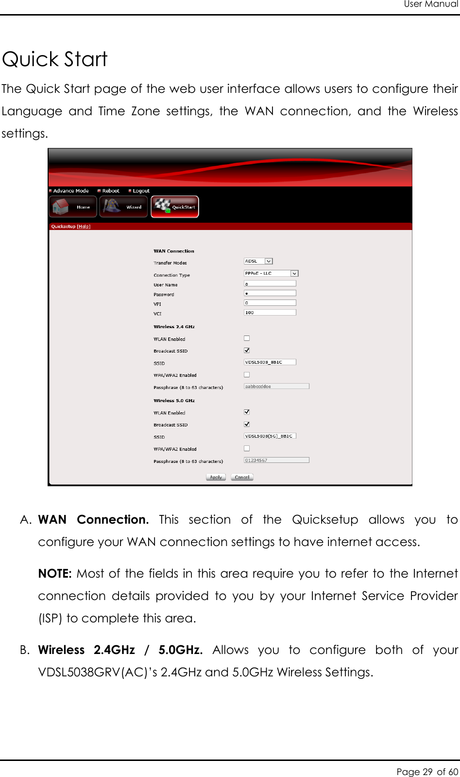 User Manual Page 29 of 60 Quick Start The Quick Start page of the web user interface allows users to configure their Language  and  Time  Zone  settings,  the  WAN  connection,  and  the  Wireless settings.      A. WAN  Connection.  This  section  of  the  Quicksetup  allows  you  to configure your WAN connection settings to have internet access. NOTE: Most of the fields in this area require you to refer to the Internet connection  details  provided  to  you  by  your  Internet  Service  Provider (ISP) to complete this area.  B. Wireless  2.4GHz  /  5.0GHz.  Allows  you  to  configure  both  of  your VDSL5038GRV(AC)’s 2.4GHz and 5.0GHz Wireless Settings.  