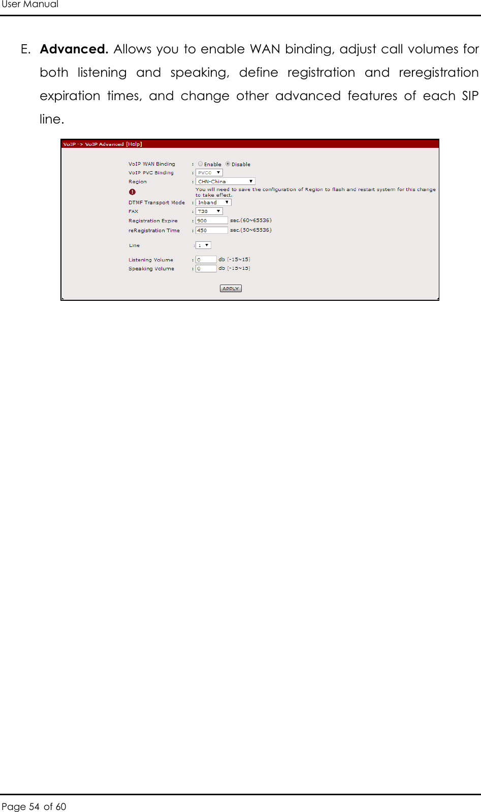 User Manual Page 54 of 60 E. Advanced. Allows you to enable WAN binding, adjust call volumes for both  listening  and  speaking,  define  registration  and  reregistration expiration  times,  and  change  other  advanced  features  of  each  SIP line.   