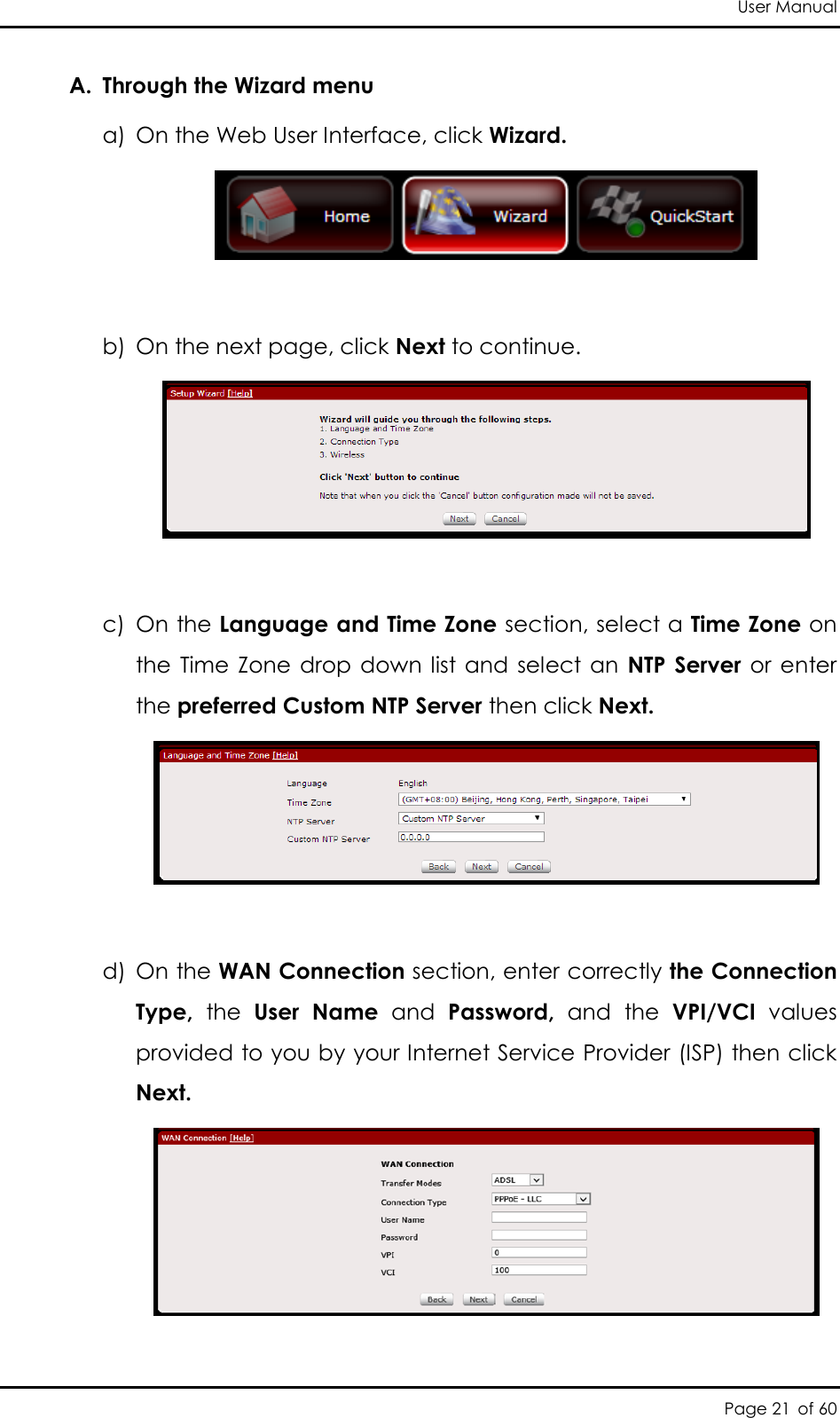 User Manual Page 21 of 60 A. Through the Wizard menu a) On the Web User Interface, click Wizard.   b) On the next page, click Next to continue.   c) On the Language and Time Zone section, select a Time Zone on the  Time  Zone  drop  down  list  and  select an  NTP  Server  or  enter the preferred Custom NTP Server then click Next.   d) On the WAN Connection section, enter correctly the Connection Type,  the  User  Name  and  Password,  and  the  VPI/VCI  values provided to you by your Internet Service Provider (ISP) then click Next.  