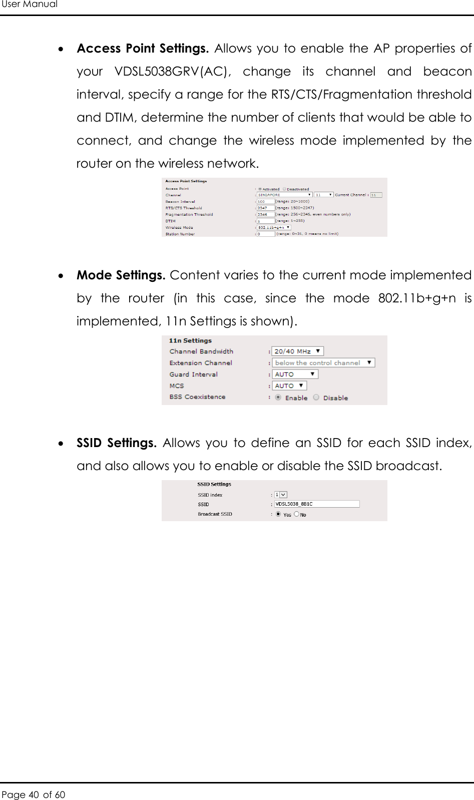 User Manual Page 40 of 60  Access Point Settings. Allows you to enable the AP properties of your  VDSL5038GRV(AC),  change  its  channel  and  beacon interval, specify a range for the RTS/CTS/Fragmentation threshold and DTIM, determine the number of clients that would be able to connect,  and  change  the  wireless  mode  implemented  by  the router on the wireless network.    Mode Settings. Content varies to the current mode implemented by  the  router  (in  this  case,  since  the  mode  802.11b+g+n  is implemented, 11n Settings is shown).    SSID  Settings.  Allows  you  to  define  an  SSID  for  each  SSID  index, and also allows you to enable or disable the SSID broadcast.    