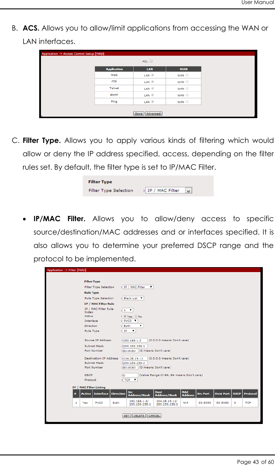 User Manual Page 43 of 60 B. ACS. Allows you to allow/limit applications from accessing the WAN or LAN interfaces.    C. Filter  Type.  Allows  you  to  apply  various  kinds  of  filtering  which  would allow or deny the IP address specified, access, depending on the filter rules set. By default, the filter type is set to IP/MAC Filter.     IP/MAC  Filter.  Allows  you  to  allow/deny  access  to  specific source/destination/MAC  addresses  and  or  interfaces specified. It is also  allows  you  to  determine  your  preferred  DSCP  range  and  the protocol to be implemented.   