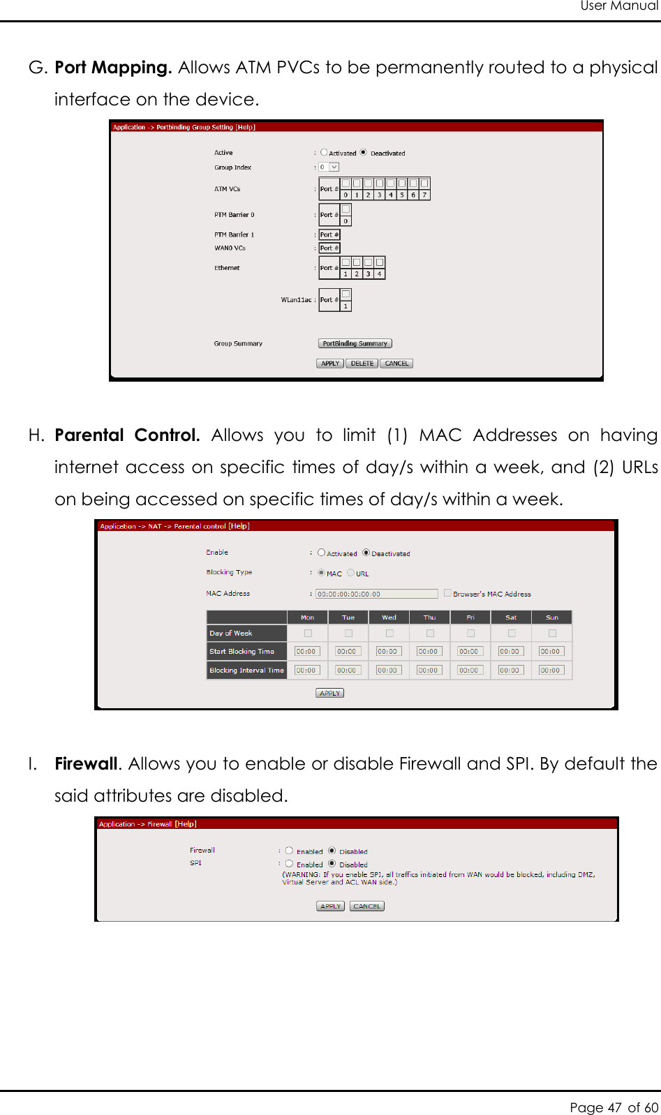 User Manual Page 47 of 60 G. Port Mapping. Allows ATM PVCs to be permanently routed to a physical interface on the device.   H. Parental  Control.  Allows  you  to  limit  (1)  MAC  Addresses  on  having internet access on specific times of day/s within a week, and (2) URLs on being accessed on specific times of day/s within a week.   I. Firewall. Allows you to enable or disable Firewall and SPI. By default the said attributes are disabled.   