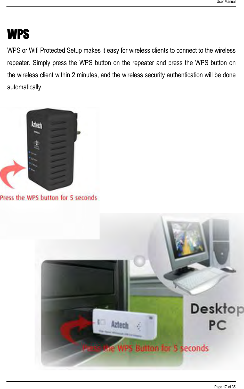 User Manual Page 17 of 35 WPS WPS or Wifi Protected Setup makes it easy for wireless clients to connect to the wireless repeater. Simply press the WPS button on the repeater and press the WPS button on the wireless client within 2 minutes, and the wireless security authentication will be done automatically.                   