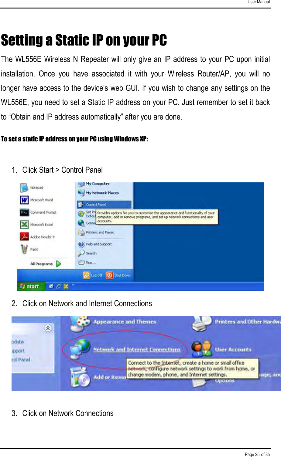 User Manual Page 25 of 35 Setting a Static IP on your PC The WL556E Wireless N Repeater will only give an IP address to your PC upon initial installation.  Once  you  have  associated  it  with  your  Wireless  Router/AP,  you  will  no longer have access to the device’s web GUI. If you wish to change any settings on the WL556E, you need to set a Static IP address on your PC. Just remember to set it back to “Obtain and IP address automatically” after you are done.  To set a static IP address on your PC using Windows XP:  1.  Click Start &gt; Control Panel  2.  Click on Network and Internet Connections  3.  Click on Network Connections 