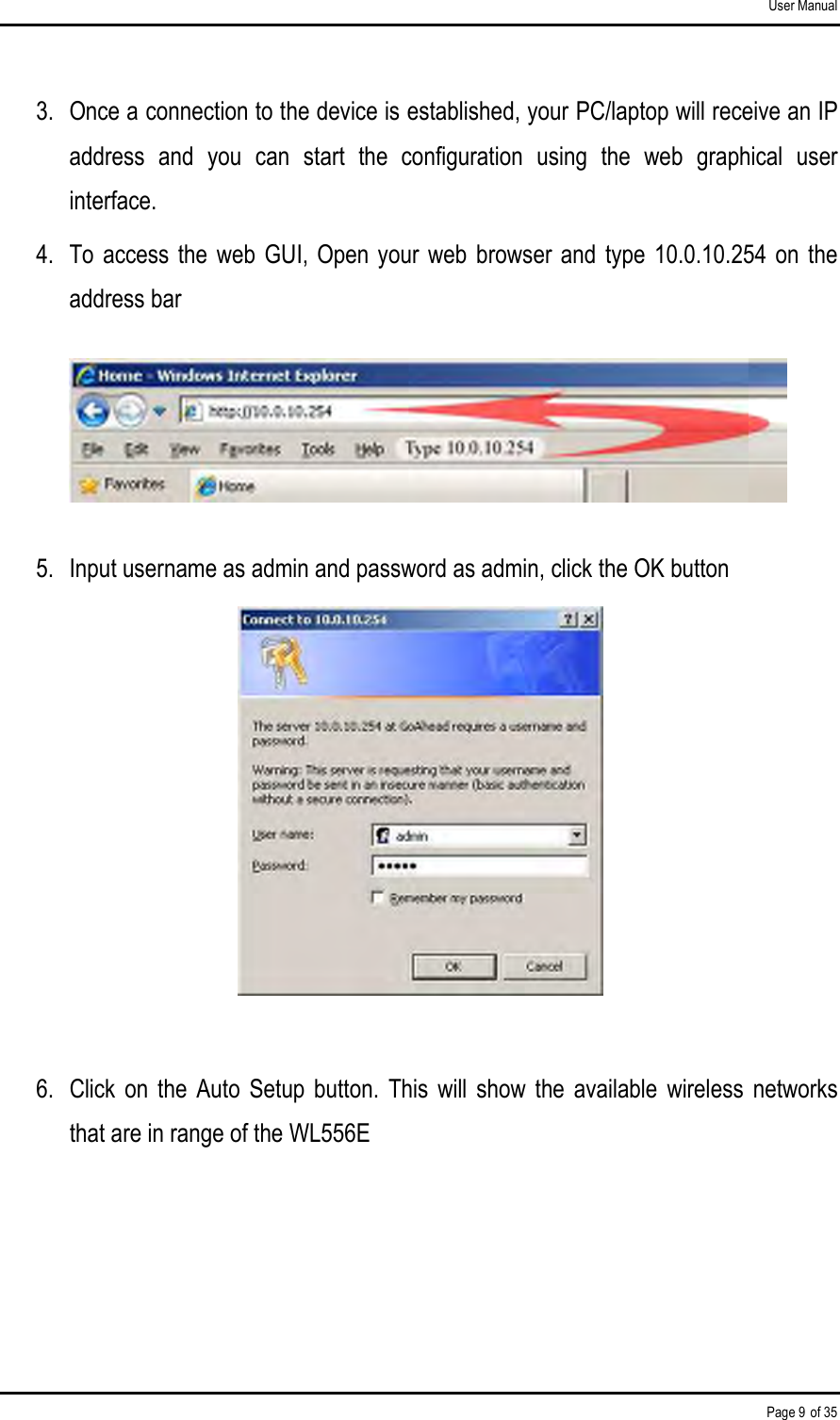 User Manual Page 9 of 35 3.  Once a connection to the device is established, your PC/laptop will receive an IP address  and  you  can  start  the  configuration  using  the  web  graphical  user interface. 4.  To access the web  GUI,  Open your web  browser and  type  10.0.10.254 on the address bar     5.  Input username as admin and password as admin, click the OK button   6.  Click  on  the  Auto  Setup  button.  This  will  show  the  available  wireless  networks that are in range of the WL556E    