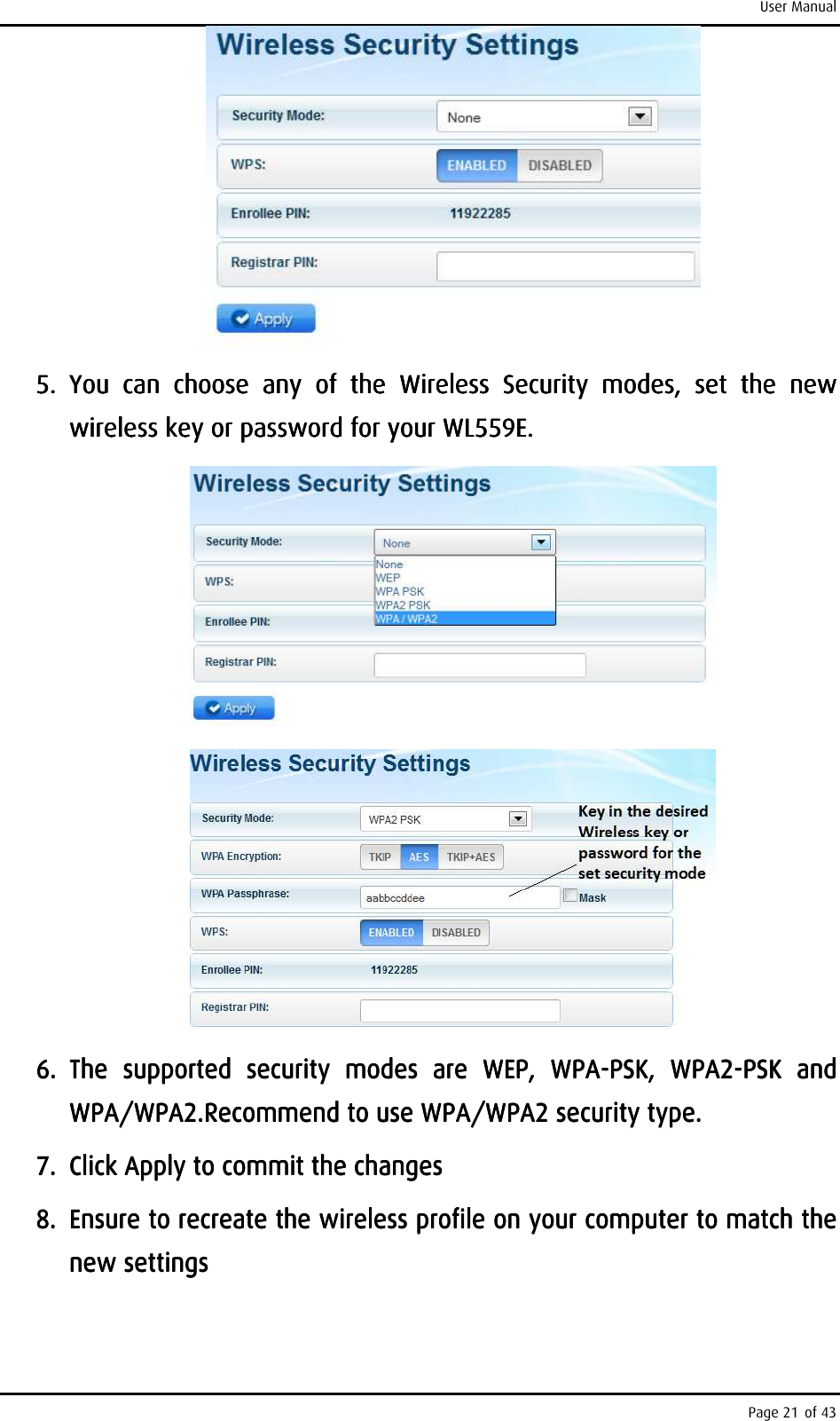 User Manual Page 21 of 43     5.5.5.5. You  can  choose  any  of  the  Wireless  Security  modes,  set  the  new You  can  choose  any  of  the  Wireless  Security  modes,  set  the  new You  can  choose  any  of  the  Wireless  Security  modes,  set  the  new You  can  choose  any  of  the  Wireless  Security  modes,  set  the  new wireless key or password for your WL559E.wireless key or password for your WL559E.wireless key or password for your WL559E.wireless key or password for your WL559E.            6.6.6.6. The  supported  security  modes  are  WEP,  WPAThe  supported  security  modes  are  WEP,  WPAThe  supported  security  modes  are  WEP,  WPAThe  supported  security  modes  are  WEP,  WPA----PSKPSKPSKPSK,  WPA2,  WPA2,  WPA2,  WPA2----PSK  and PSK  and PSK  and PSK  and WPA/WPA2.Recommend to use WPA/WPA2 security type. WPA/WPA2.Recommend to use WPA/WPA2 security type. WPA/WPA2.Recommend to use WPA/WPA2 security type. WPA/WPA2.Recommend to use WPA/WPA2 security type.     7.7.7.7. Click Apply to commit the changesClick Apply to commit the changesClick Apply to commit the changesClick Apply to commit the changes    8.8.8.8. Ensure to recreate the wireless profile on your computer to match the Ensure to recreate the wireless profile on your computer to match the Ensure to recreate the wireless profile on your computer to match the Ensure to recreate the wireless profile on your computer to match the new settingsnew settingsnew settingsnew settings    