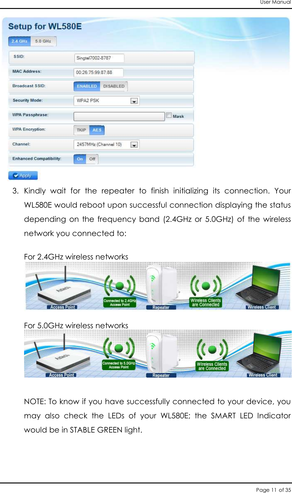 User Manual Page 11 of 35  3. Kindly  wait  for  the  repeater  to  finish  initializing  its  connection.  Your WL580E would reboot upon successful connection displaying the status depending  on  the  frequency  band  (2.4GHz  or  5.0GHz)  of  the  wireless network you connected to:   For 2.4GHz wireless networks   For 5.0GHz wireless networks   NOTE: To know if you have successfully connected to your device, you may  also  check  the  LEDs  of  your  WL580E;  the  SMART  LED  Indicator would be in STABLE GREEN light. 