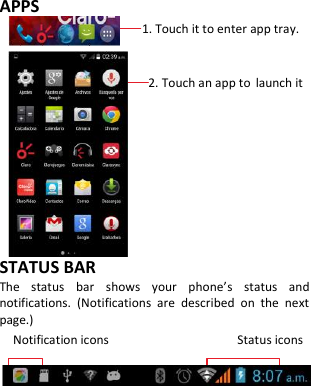  APPS              1. Touch it to enter app tray.                          2. Touch an app to launch it        STATUS BAR The  status  bar  shows  your  phone’s  status  and notifications.  (Notifications  are  described  on  the  next page.) Notification icons                                      Status icons        