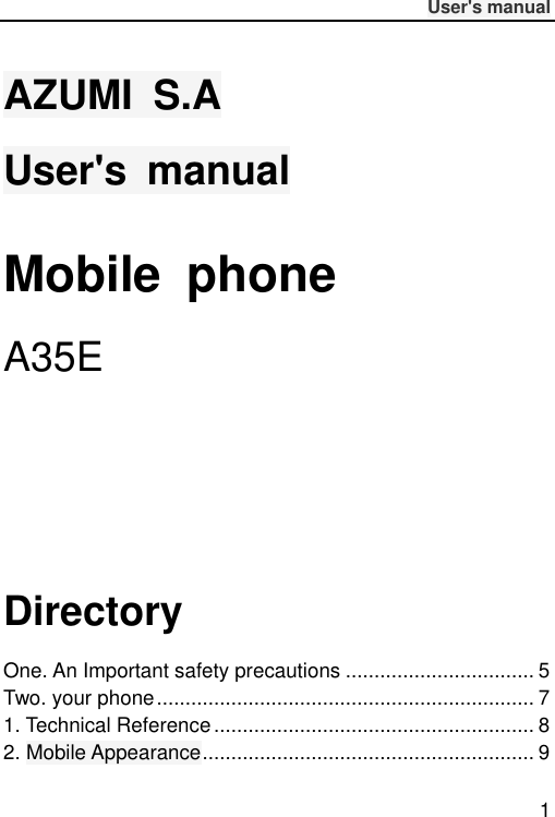              User&apos;s manual  1 AZUMI  S.A User&apos;s  manual Mobile  phone A35E     Directory One. An Important safety precautions ................................. 5 Two. your phone .................................................................. 7 1. Technical Reference ........................................................ 8 2. Mobile Appearance .......................................................... 9 