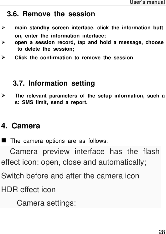              User&apos;s manual  28 3.6.  Remove  the  session  main  standby  screen  interface,  click  the  information  button,  enter  the  information  interface;  open  a  session  record,  tap  and  hold  a  message,  choose  to  delete  the  session;  Click  the  confirmation  to  remove  the  session  3.7.  Information  setting  The  relevant  parameters  of  the  setup  information,  such  as:  SMS  limit,  send  a  report.  4.  Camera  The  camera  options  are  as  follows:    Camera  preview  interface  has  the  flash   effect icon: open, close and automatically; Switch before and after the camera icon HDR effect icon     Camera settings:  